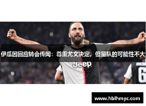 伊瓜因回应转会传闻：尊重尤文决定，但留队的可能性不大