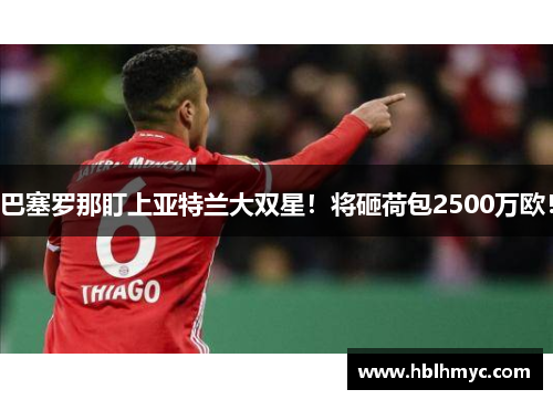 巴塞罗那盯上亚特兰大双星！将砸荷包2500万欧！