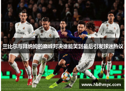 兰比尔与拜纳姆的巅峰对决谁能笑到最后引发球迷热议