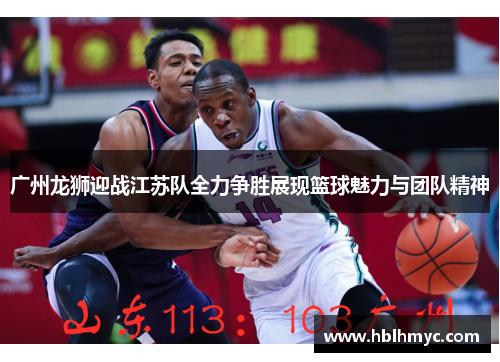 广州龙狮迎战江苏队全力争胜展现篮球魅力与团队精神