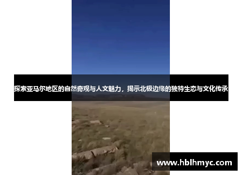 探索亚马尔地区的自然奇观与人文魅力，揭示北极边缘的独特生态与文化传承